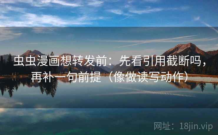 虫虫漫画想转发前:先看引用截断吗,再补一句前提(像做读写动作) 虫虫漫画想转发前:先看引用截断吗,再补一句前提(像做读写动作)