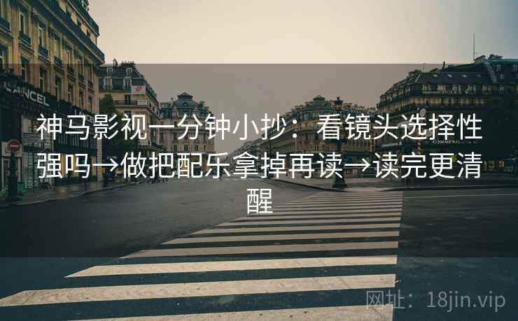 神马影视一分钟小抄:看镜头选择性强吗→做把配乐拿掉再读→读完更清醒 神马影视一分钟小抄:看镜头选择性强吗→做把配乐拿掉再读→读完更清醒