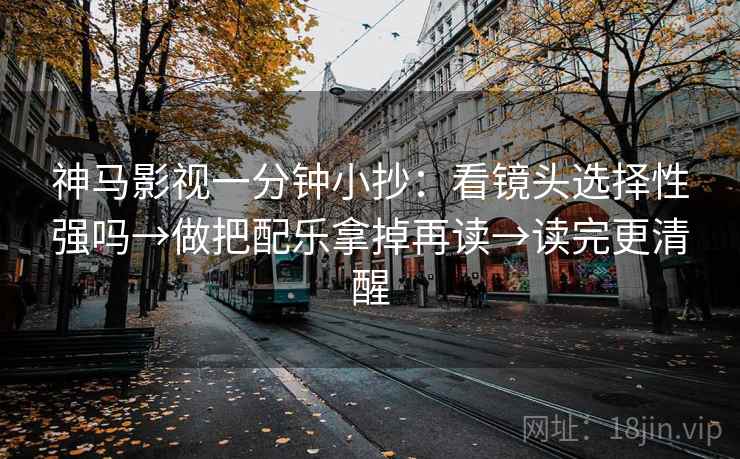 神马影视一分钟小抄:看镜头选择性强吗→做把配乐拿掉再读→读完更清醒 神马影视一分钟小抄:看镜头选择性强吗→做把配乐拿掉再读→读完更清醒