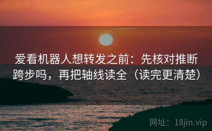 爱看机器人想转发之前:先核对推断跨步吗,再把轴线读全(读完更清楚) 爱看机器人想转发之前:先核对推断跨步吗,再把轴线读全(读完更清楚)