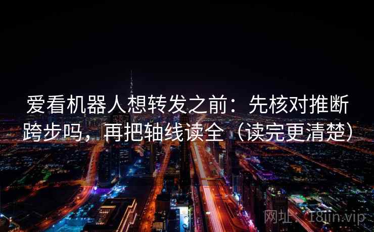 爱看机器人想转发之前:先核对推断跨步吗,再把轴线读全(读完更清楚) 爱看机器人想转发之前:先核对推断跨步吗,再把轴线读全(读完更清楚)
