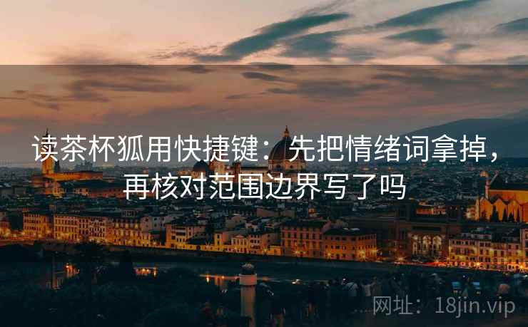 读茶杯狐用快捷键:先把情绪词拿掉,再核对范围边界写了吗 读茶杯狐用快捷键:先把情绪词拿掉,再核对范围边界写了吗