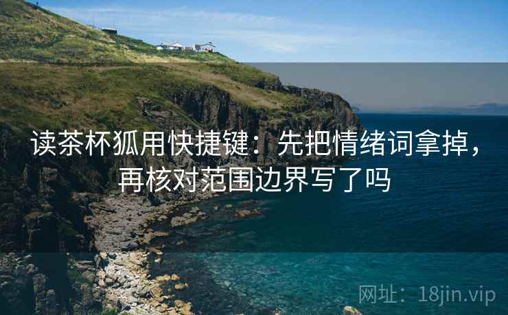 读茶杯狐用快捷键:先把情绪词拿掉,再核对范围边界写了吗 读茶杯狐用快捷键:先把情绪词拿掉,再核对范围边界写了吗