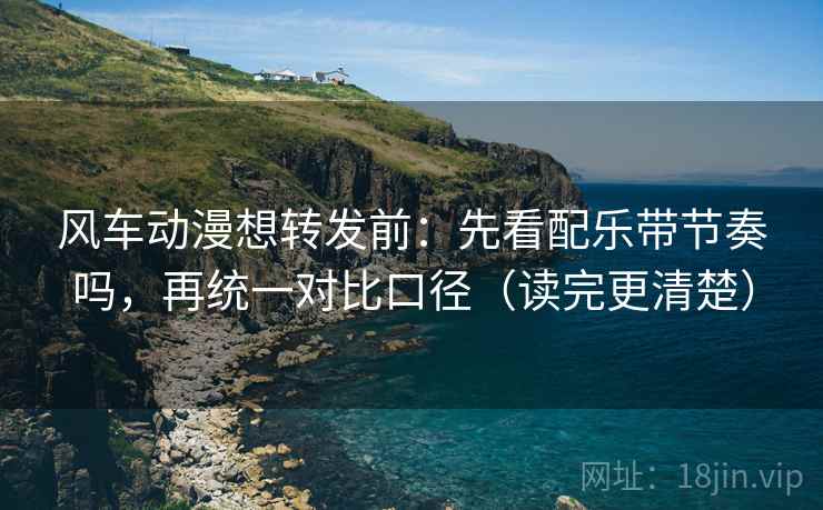 风车动漫想转发前:先看配乐带节奏吗,再统一对比口径(读完更清楚) 风车动漫想转发前:先看配乐带节奏吗,再统一对比口径(读完更清楚)