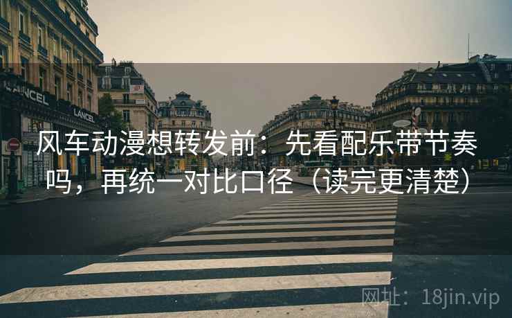 风车动漫想转发前:先看配乐带节奏吗,再统一对比口径(读完更清楚) 风车动漫想转发前:先看配乐带节奏吗,再统一对比口径(读完更清楚)