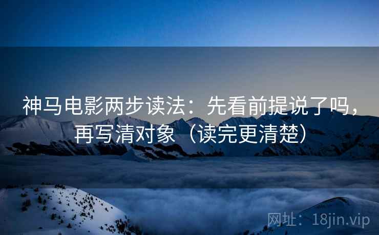 神马电影两步读法:先看前提说了吗,再写清对象(读完更清楚) 神马电影两步读法:先看前提说了吗,再写清对象(读完更清楚)