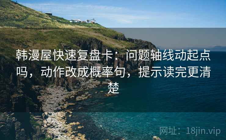 韩漫屋快速复盘卡:问题轴线动起点吗,动作改成概率句,提示读完更清楚 韩漫屋快速复盘卡:问题轴线动起点吗,动作改成概率句,提示读完更清楚