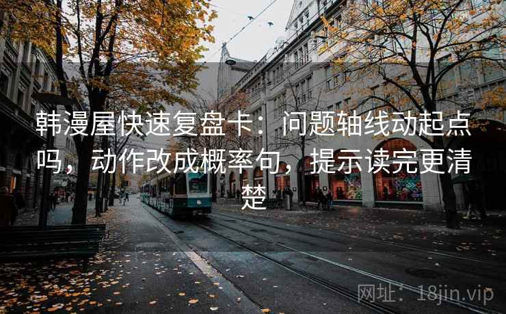 韩漫屋快速复盘卡:问题轴线动起点吗,动作改成概率句,提示读完更清楚 韩漫屋快速复盘卡:问题轴线动起点吗,动作改成概率句,提示读完更清楚
