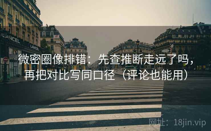 微密圈像排错:先查推断走远了吗,再把对比写同口径(评论也能用) 微密圈像排错:先查推断走远了吗,再把对比写同口径(评论也能用)