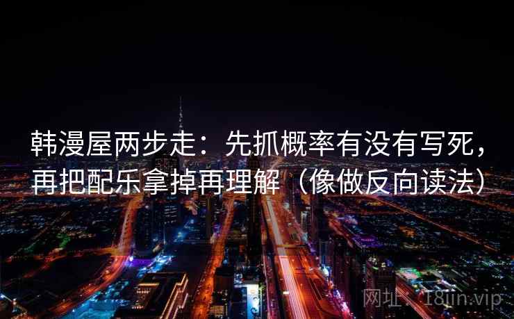 韩漫屋两步走:先抓概率有没有写死,再把配乐拿掉再理解(像做反向读法) 韩漫屋两步走:先抓概率有没有写死,再把配乐拿掉再理解(像做反向读法)
