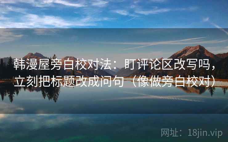韩漫屋旁白校对法:盯评论区改写吗,立刻把标题改成问句(像做旁白校对) 韩漫屋旁白校对法:盯评论区改写吗,立刻把标题改成问句(像做旁白校对)