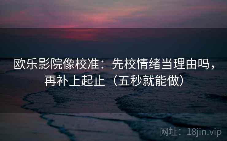 欧乐影院像校准:先校情绪当理由吗,再补上起止(五秒就能做) 欧乐影院像校准:先校情绪当理由吗,再补上起止(五秒就能做)