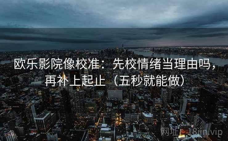 欧乐影院像校准:先校情绪当理由吗,再补上起止(五秒就能做) 欧乐影院像校准:先校情绪当理由吗,再补上起止(五秒就能做)