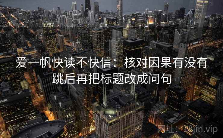 爱一帆快读不快信:核对因果有没有跳后再把标题改成问句 爱一帆快读不快信:核对因果有没有跳后再把标题改成问句