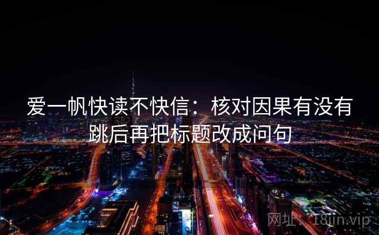爱一帆快读不快信:核对因果有没有跳后再把标题改成问句 爱一帆快读不快信:核对因果有没有跳后再把标题改成问句