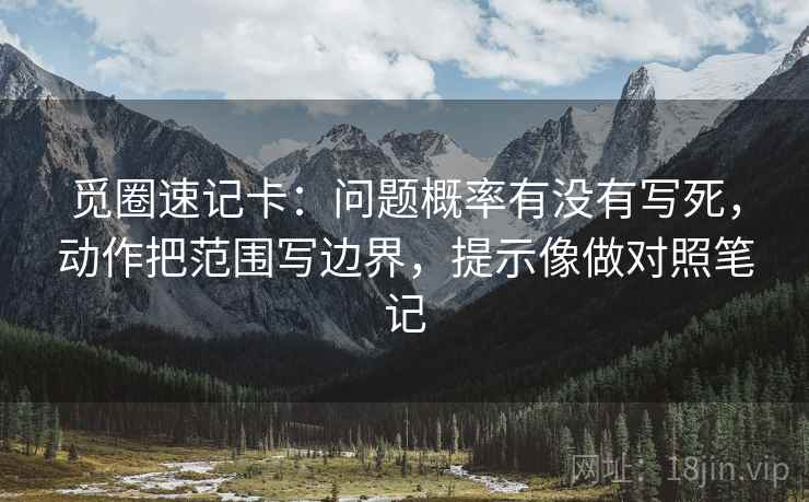 觅圈速记卡:问题概率有没有写死,动作把范围写边界,提示像做对照笔记 觅圈速记卡:问题概率有没有写死,动作把范围写边界,提示像做对照笔记