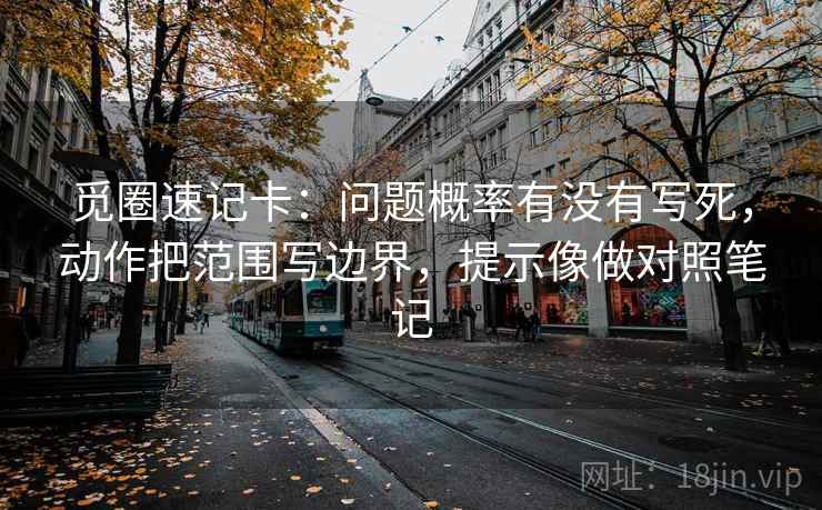 觅圈速记卡:问题概率有没有写死,动作把范围写边界,提示像做对照笔记 觅圈速记卡:问题概率有没有写死,动作把范围写边界,提示像做对照笔记