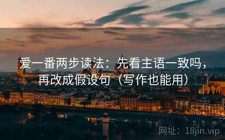 爱一番两步读法:先看主语一致吗,再改成假设句(写作也能用) 爱一番两步读法:先看主语一致吗,再改成假设句(写作也能用)