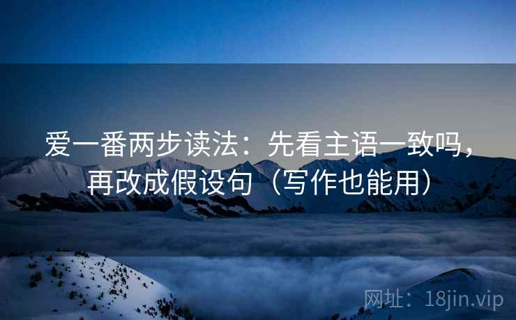 爱一番两步读法:先看主语一致吗,再改成假设句(写作也能用) 爱一番两步读法:先看主语一致吗,再改成假设句(写作也能用)