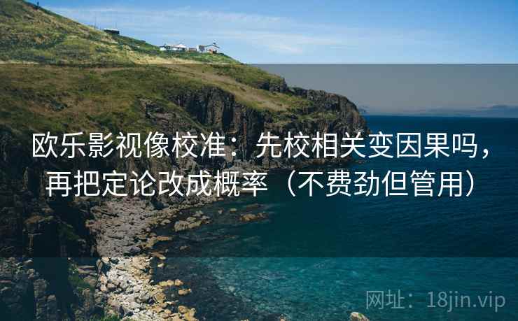 欧乐影视像校准:先校相关变因果吗,再把定论改成概率(不费劲但管用) 欧乐影视像校准:先校相关变因果吗,再把定论改成概率(不费劲但管用)