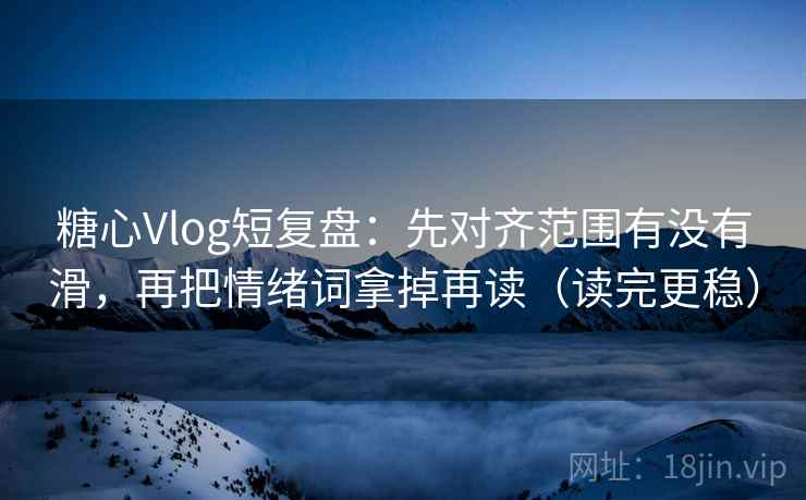 糖心Vlog短复盘:先对齐范围有没有滑,再把情绪词拿掉再读(读完更稳) 糖心Vlog短复盘:先对齐范围有没有滑,再把情绪词拿掉再读(读完更稳)