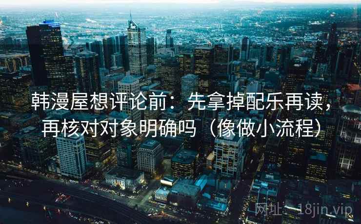韩漫屋想评论前:先拿掉配乐再读,再核对对象明确吗(像做小流程) 韩漫屋想评论前:先拿掉配乐再读,再核对对象明确吗(像做小流程)