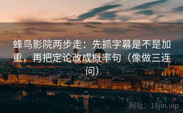 蜂鸟影院两步走:先抓字幕是不是加重,再把定论改成概率句(像做三连问) 蜂鸟影院两步走:先抓字幕是不是加重,再把定论改成概率句(像做三连问)