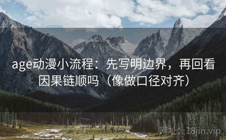 age动漫小流程:先写明边界,再回看因果链顺吗(像做口径对齐) age动漫小流程:先写明边界,再回看因果链顺吗(像做口径对齐)