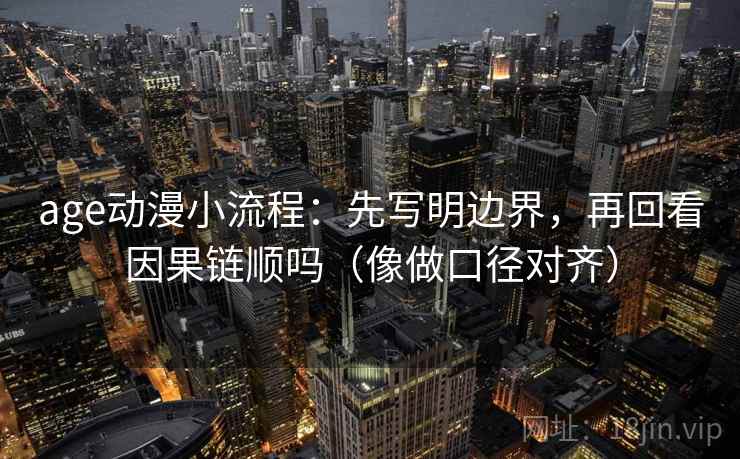 age动漫小流程:先写明边界,再回看因果链顺吗(像做口径对齐) age动漫小流程:先写明边界,再回看因果链顺吗(像做口径对齐)