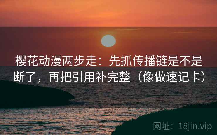 樱花动漫两步走:先抓传播链是不是断了,再把引用补完整(像做速记卡) 樱花动漫两步走:先抓传播链是不是断了,再把引用补完整(像做速记卡)