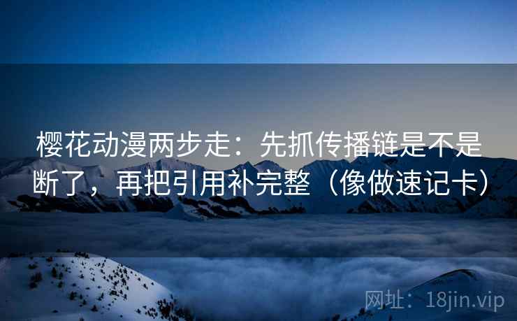 樱花动漫两步走:先抓传播链是不是断了,再把引用补完整(像做速记卡) 樱花动漫两步走:先抓传播链是不是断了,再把引用补完整(像做速记卡)