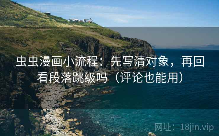 虫虫漫画小流程:先写清对象,再回看段落跳级吗(评论也能用) 虫虫漫画小流程:先写清对象,再回看段落跳级吗(评论也能用)