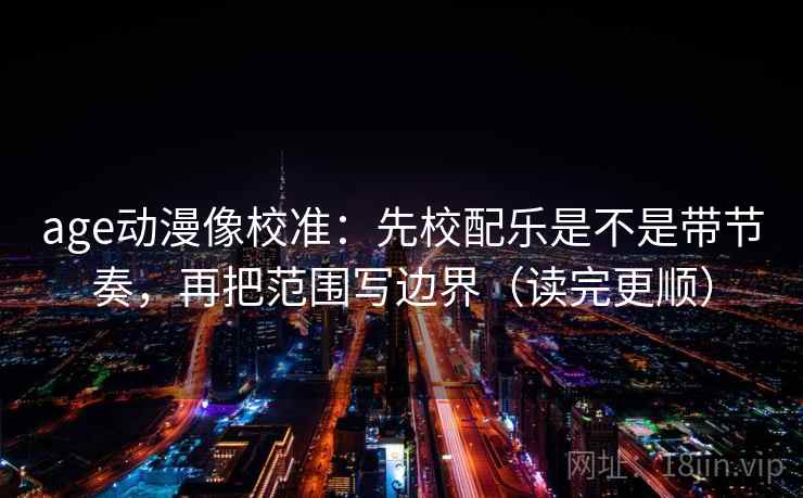 age动漫像校准:先校配乐是不是带节奏,再把范围写边界(读完更顺) age动漫像校准:先校配乐是不是带节奏,再把范围写边界(读完更顺)