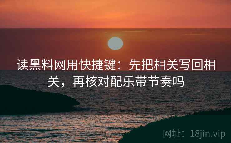 读黑料网用快捷键:先把相关写回相关,再核对配乐带节奏吗 读黑料网用快捷键:先把相关写回相关,再核对配乐带节奏吗