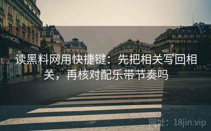 读黑料网用快捷键:先把相关写回相关,再核对配乐带节奏吗 读黑料网用快捷键:先把相关写回相关,再核对配乐带节奏吗