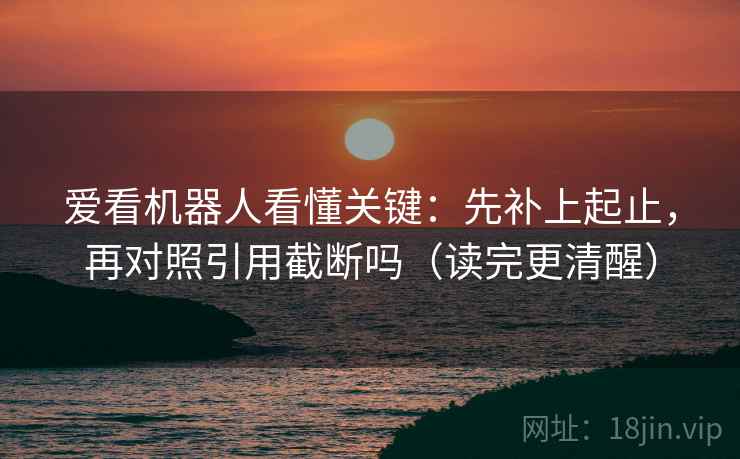 爱看机器人看懂关键:先补上起止,再对照引用截断吗(读完更清醒) 爱看机器人看懂关键:先补上起止,再对照引用截断吗(读完更清醒)