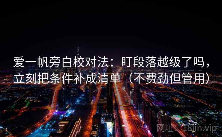 爱一帆旁白校对法:盯段落越级了吗,立刻把条件补成清单(不费劲但管用) 爱一帆旁白校对法:盯段落越级了吗,立刻把条件补成清单(不费劲但管用)