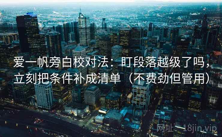 爱一帆旁白校对法:盯段落越级了吗,立刻把条件补成清单(不费劲但管用) 爱一帆旁白校对法:盯段落越级了吗,立刻把条件补成清单(不费劲但管用)