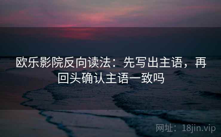 欧乐影院反向读法:先写出主语,再回头确认主语一致吗 欧乐影院反向读法:先写出主语,再回头确认主语一致吗