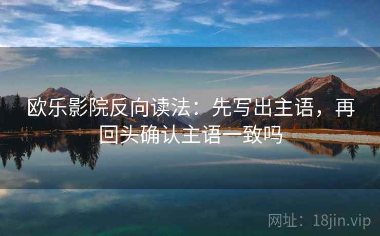 欧乐影院反向读法:先写出主语,再回头确认主语一致吗 欧乐影院反向读法:先写出主语,再回头确认主语一致吗