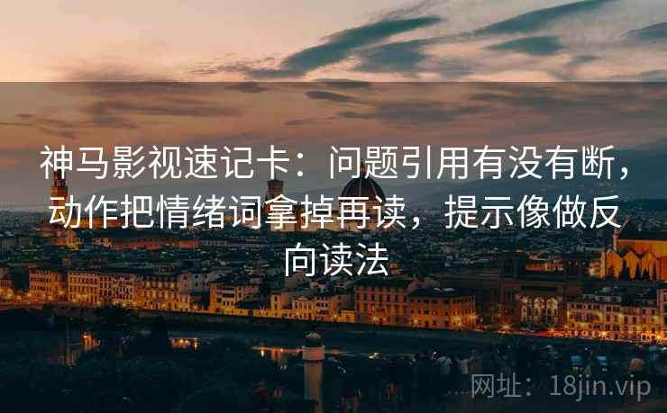 神马影视速记卡:问题引用有没有断,动作把情绪词拿掉再读,提示像做反向读法 神马影视速记卡:问题引用有没有断,动作把情绪词拿掉再读,提示像做反向读法
