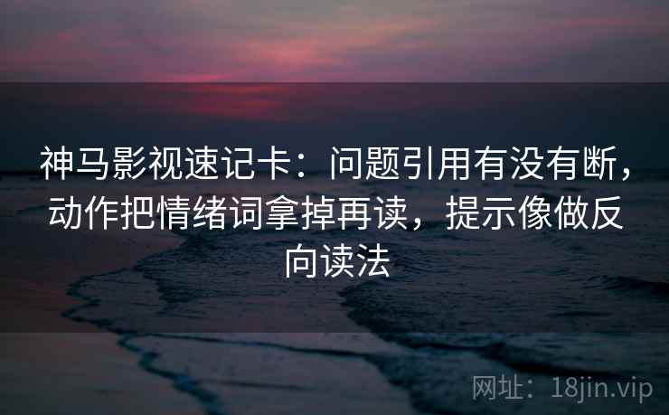 神马影视速记卡:问题引用有没有断,动作把情绪词拿掉再读,提示像做反向读法 神马影视速记卡:问题引用有没有断,动作把情绪词拿掉再读,提示像做反向读法