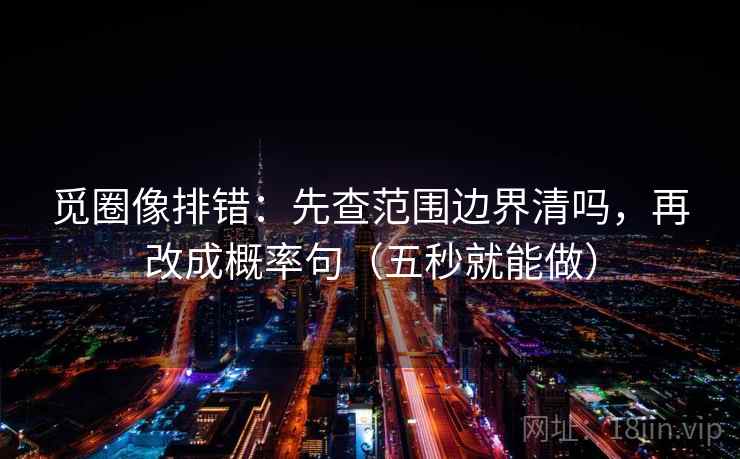 觅圈像排错:先查范围边界清吗,再改成概率句(五秒就能做) 觅圈像排错:先查范围边界清吗,再改成概率句(五秒就能做)