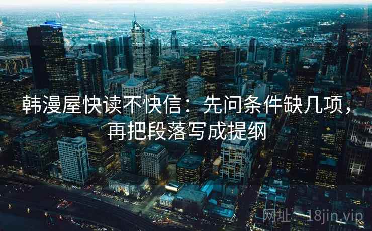 韩漫屋快读不快信:先问条件缺几项,再把段落写成提纲 韩漫屋快读不快信:先问条件缺几项,再把段落写成提纲