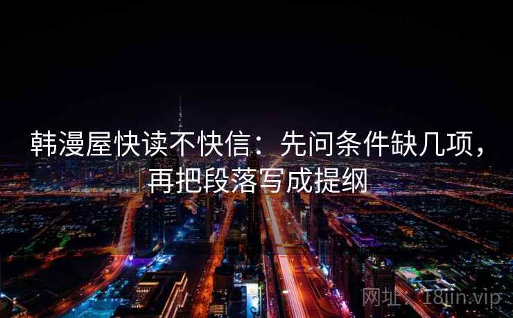 韩漫屋快读不快信:先问条件缺几项,再把段落写成提纲 韩漫屋快读不快信:先问条件缺几项,再把段落写成提纲