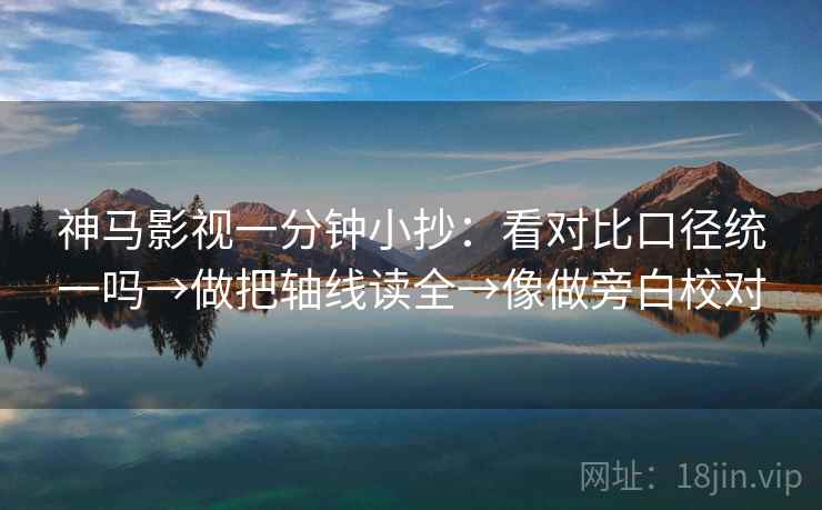 神马影视一分钟小抄:看对比口径统一吗→做把轴线读全→像做旁白校对 神马影视一分钟小抄:看对比口径统一吗→做把轴线读全→像做旁白校对