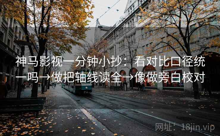 神马影视一分钟小抄:看对比口径统一吗→做把轴线读全→像做旁白校对 神马影视一分钟小抄:看对比口径统一吗→做把轴线读全→像做旁白校对
