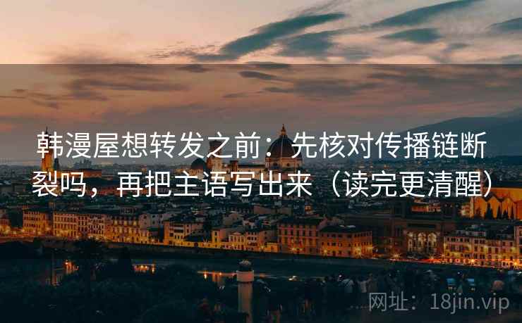 韩漫屋想转发之前:先核对传播链断裂吗,再把主语写出来(读完更清醒) 韩漫屋想转发之前:先核对传播链断裂吗,再把主语写出来(读完更清醒)