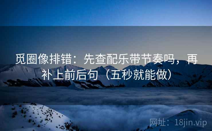 觅圈像排错:先查配乐带节奏吗,再补上前后句(五秒就能做) 觅圈像排错:先查配乐带节奏吗,再补上前后句(五秒就能做)