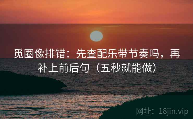 觅圈像排错:先查配乐带节奏吗,再补上前后句(五秒就能做) 觅圈像排错:先查配乐带节奏吗,再补上前后句(五秒就能做)